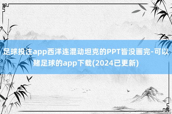 足球投注app西洋连混动坦克的PPT皆没画完-可以赌足球的app下载(2024已更新)