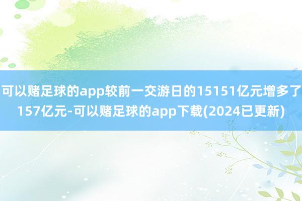 可以赌足球的app较前一交游日的15151亿元增多了157亿元-可以赌足球的app下载(2024已更新)