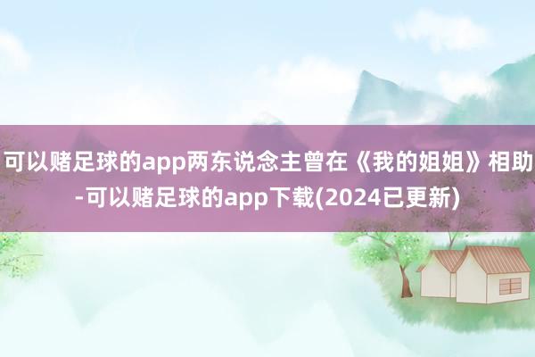 可以赌足球的app两东说念主曾在《我的姐姐》相助-可以赌足球的app下载(2024已更新)