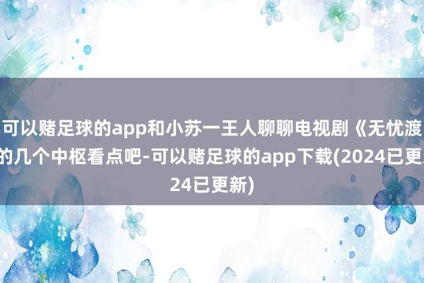 可以赌足球的app和小苏一王人聊聊电视剧《无忧渡》的几个中枢看点吧-可以赌足球的app下载(2024已更新)