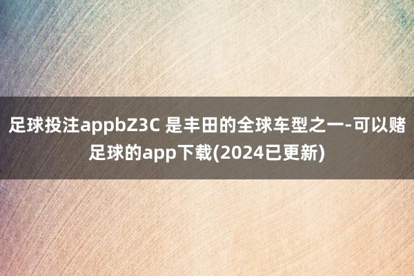 足球投注appbZ3C 是丰田的全球车型之一-可以赌足球的app下载(2024已更新)