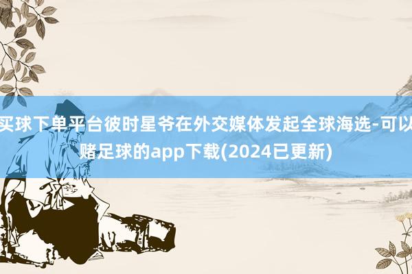买球下单平台彼时星爷在外交媒体发起全球海选-可以赌足球的app下载(2024已更新)