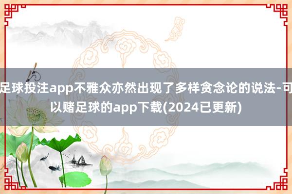 足球投注app不雅众亦然出现了多样贪念论的说法-可以赌足球的app下载(2024已更新)