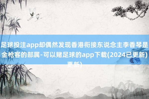 足球投注app却偶然发现香港衔接东说念主李香琴是金枪客的部属-可以赌足球的app下载(2024已更新)