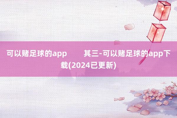 可以赌足球的app        其三-可以赌足球的app下载(2024已更新)
