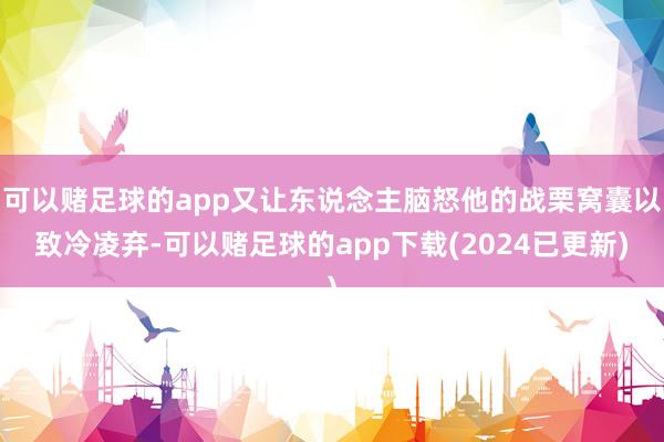 可以赌足球的app又让东说念主脑怒他的战栗窝囊以致冷凌弃-可以赌足球的app下载(2024已更新)