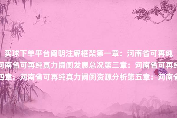 买球下单平台阐明注解框架第一章：河南省可再纯真力阛阓概述第二章：河南省可再纯真力阛阓发展总况第三章：河南省可再纯真力阛阓鸿沟分析第四章：河南省可再纯真力阛阓资源分析第五章：河南省可再纯真力阛阓政策经营分析第六章：河南省可再纯真力发电阛阓工程造价分析第七章：河南省可再纯真力发电阛阓装机容量鸿沟分析第八章：河南省可再纯真力发电阛阓发电量鸿沟分析第九章：河南省可再纯真力发电阛阓空洞厂用电率分析张开剩余9
