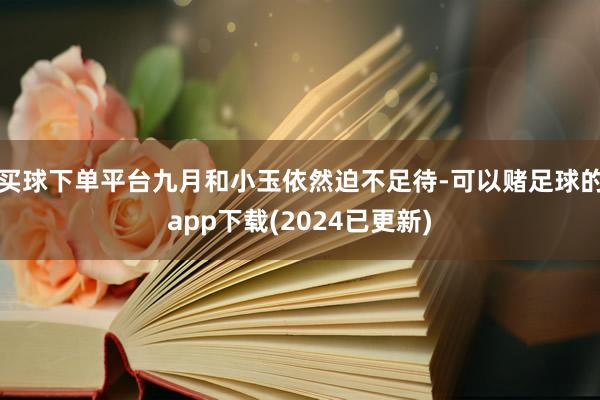 买球下单平台九月和小玉依然迫不足待-可以赌足球的app下载(2024已更新)