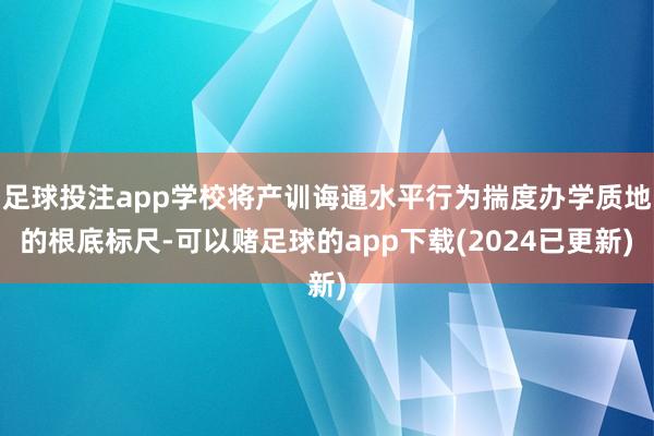 足球投注app学校将产训诲通水平行为揣度办学质地的根底标尺-可以赌足球的app下载(2024已更新)