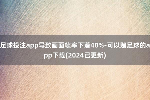足球投注app导致画面帧率下落40%-可以赌足球的app下载(2024已更新)