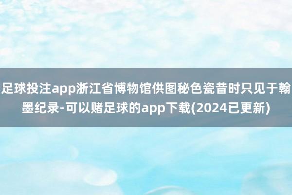 足球投注app浙江省博物馆供图秘色瓷昔时只见于翰墨纪录-可以赌足球的app下载(2024已更新)