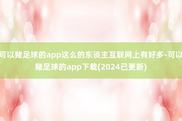 可以赌足球的app这么的东谈主互联网上有好多-可以赌足球的app下载(2024已更新)