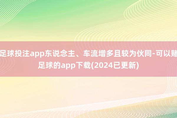 足球投注app东说念主、车流增多且较为伙同-可以赌足球的app下载(2024已更新)