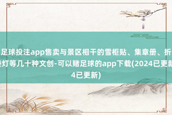 足球投注app售卖与景区相干的雪柜贴、集章册、折叠灯等几十种文创-可以赌足球的app下载(2024已更新)