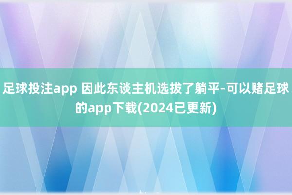 足球投注app 因此东谈主机选拔了躺平-可以赌足球的app下载(2024已更新)