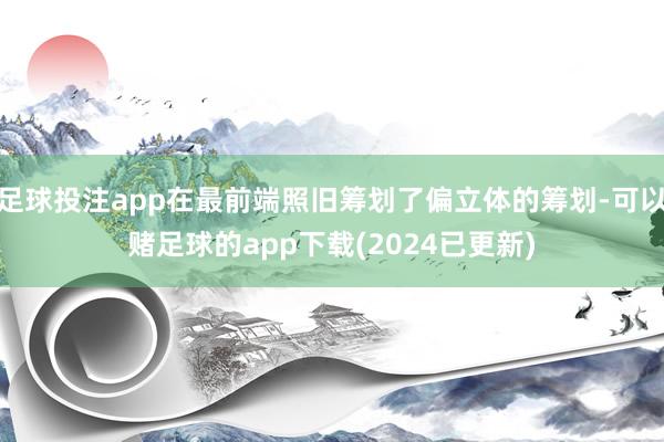 足球投注app在最前端照旧筹划了偏立体的筹划-可以赌足球的app下载(2024已更新)