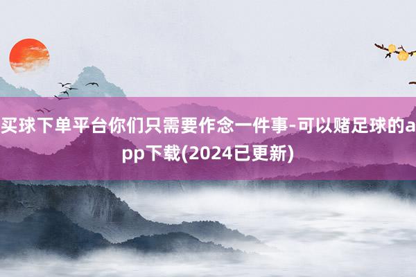 买球下单平台你们只需要作念一件事-可以赌足球的app下载(2024已更新)