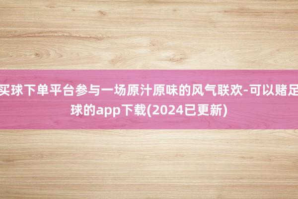 买球下单平台参与一场原汁原味的风气联欢-可以赌足球的app下载(2024已更新)
