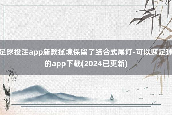 足球投注app新款揽境保留了结合式尾灯-可以赌足球的app下载(2024已更新)