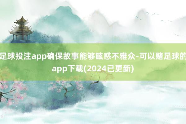 足球投注app确保故事能够眩惑不雅众-可以赌足球的app下载(2024已更新)