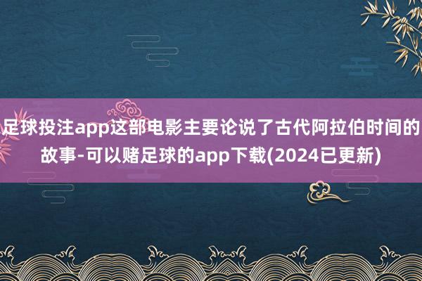 足球投注app这部电影主要论说了古代阿拉伯时间的故事-可以赌足球的app下载(2024已更新)