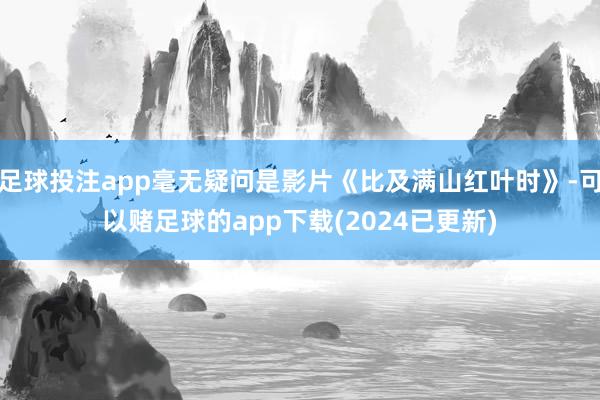 足球投注app毫无疑问是影片《比及满山红叶时》-可以赌足球的app下载(2024已更新)
