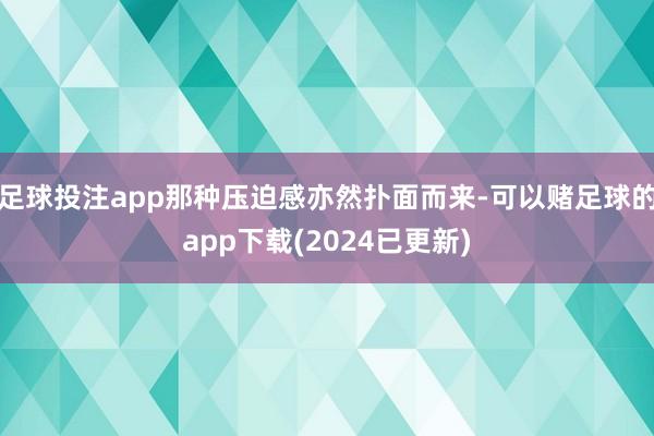足球投注app那种压迫感亦然扑面而来-可以赌足球的app下载(2024已更新)