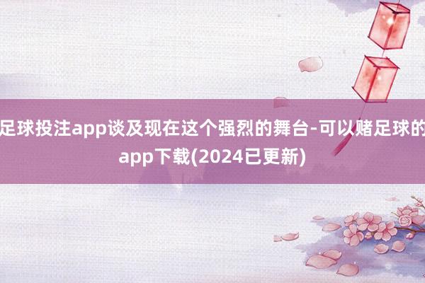 足球投注app谈及现在这个强烈的舞台-可以赌足球的app下载(2024已更新)