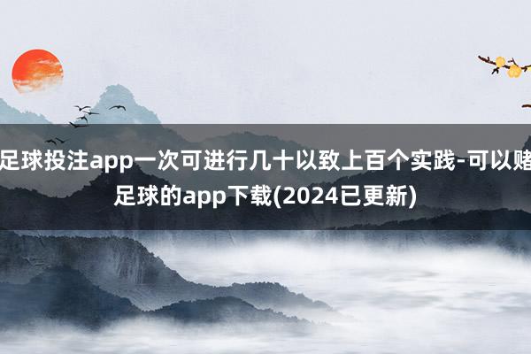 足球投注app一次可进行几十以致上百个实践-可以赌足球的app下载(2024已更新)