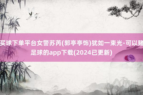 买球下单平台女警苏芮(郭亭亭饰)犹如一束光-可以赌足球的app下载(2024已更新)
