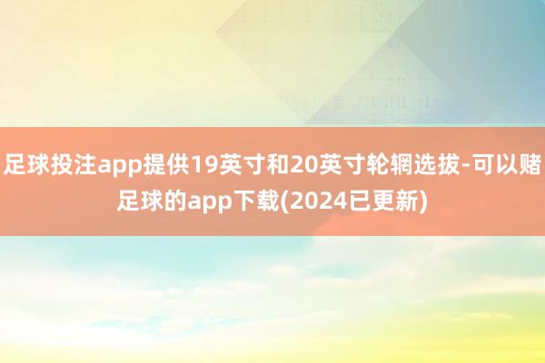 足球投注app提供19英寸和20英寸轮辋选拔-可以赌足球的app下载(2024已更新)