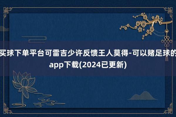 买球下单平台可雷吉少许反馈王人莫得-可以赌足球的app下载(2024已更新)