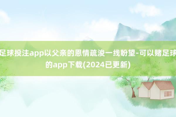 足球投注app以父亲的恩情疏浚一线盼望-可以赌足球的app下载(2024已更新)