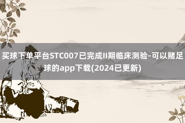 买球下单平台STC007已完成II期临床测验-可以赌足球的app下载(2024已更新)