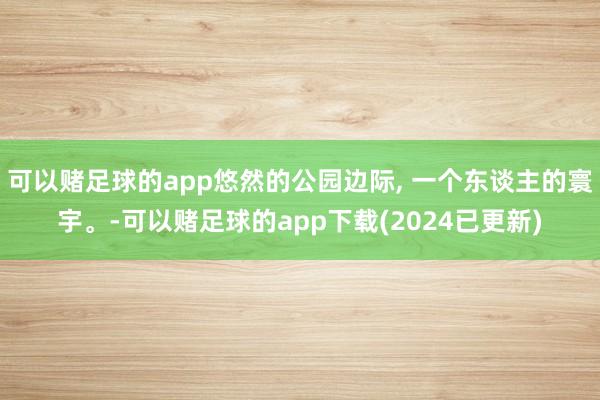 可以赌足球的app悠然的公园边际, 一个东谈主的寰宇。-可以赌足球的app下载(2024已更新)