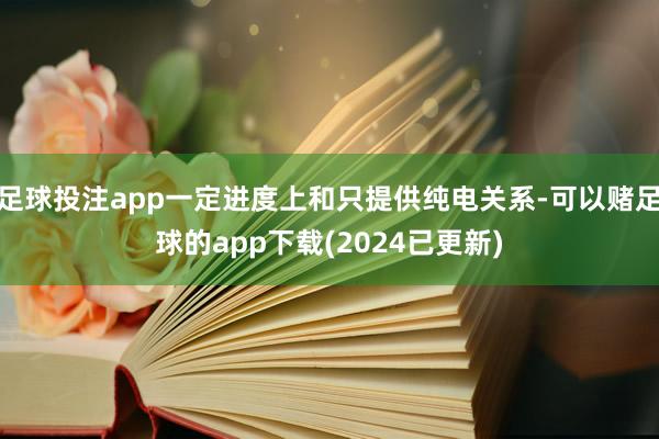 足球投注app一定进度上和只提供纯电关系-可以赌足球的app下载(2024已更新)