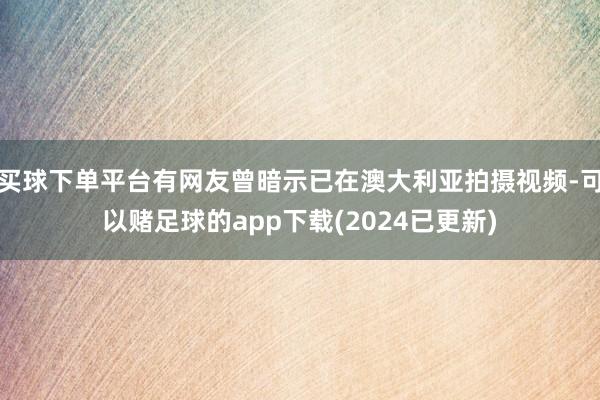 买球下单平台有网友曾暗示已在澳大利亚拍摄视频-可以赌足球的app下载(2024已更新)