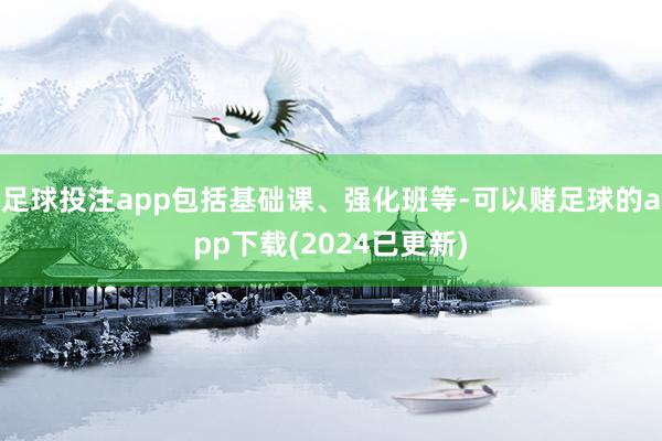 足球投注app包括基础课、强化班等-可以赌足球的app下载(2024已更新)