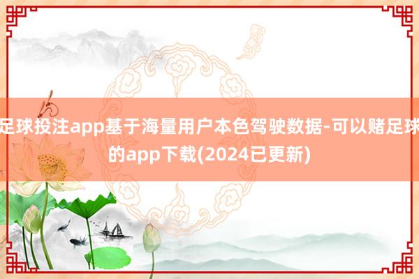 足球投注app基于海量用户本色驾驶数据-可以赌足球的app下载(2024已更新)