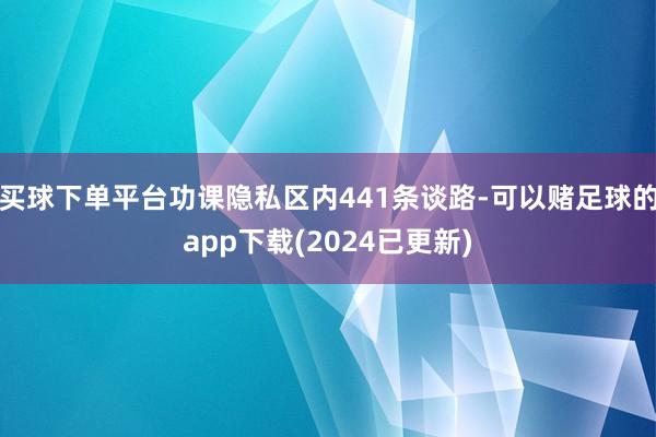 买球下单平台功课隐私区内441条谈路-可以赌足球的app下载(2024已更新)