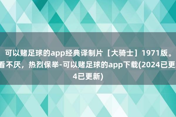 可以赌足球的app经典译制片［大骑士］1971版。百看不厌，热烈保举-可以赌足球的app下载(2024已更新)