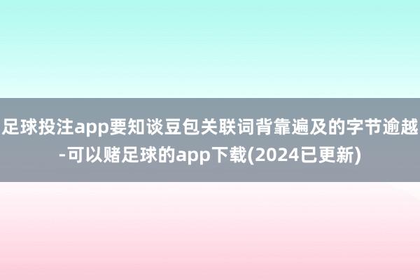 足球投注app要知谈豆包关联词背靠遍及的字节逾越-可以赌足球的app下载(2024已更新)
