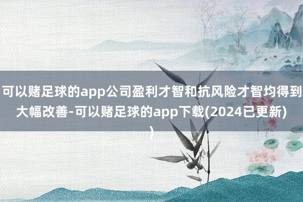 可以赌足球的app公司盈利才智和抗风险才智均得到大幅改善-可以赌足球的app下载(2024已更新)