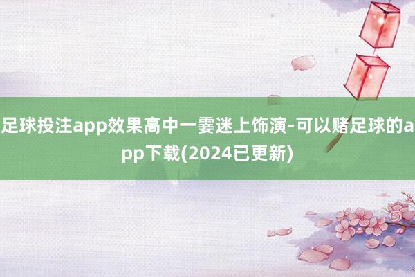 足球投注app效果高中一霎迷上饰演-可以赌足球的app下载(2024已更新)