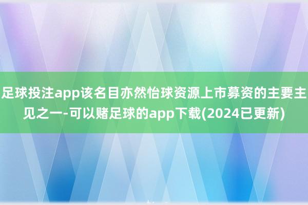 足球投注app该名目亦然怡球资源上市募资的主要主见之一-可以赌足球的app下载(2024已更新)