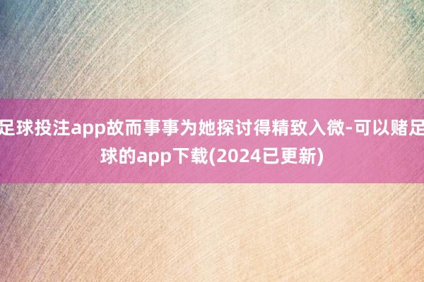 足球投注app故而事事为她探讨得精致入微-可以赌足球的app下载(2024已更新)