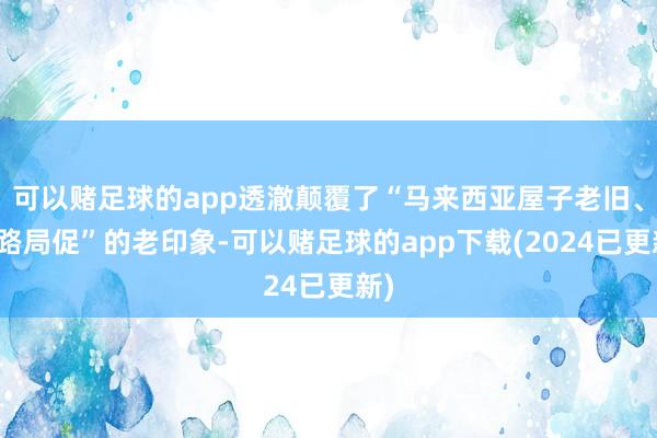 可以赌足球的app透澈颠覆了“马来西亚屋子老旧、谈路局促”的老印象-可以赌足球的app下载(2024已更新)