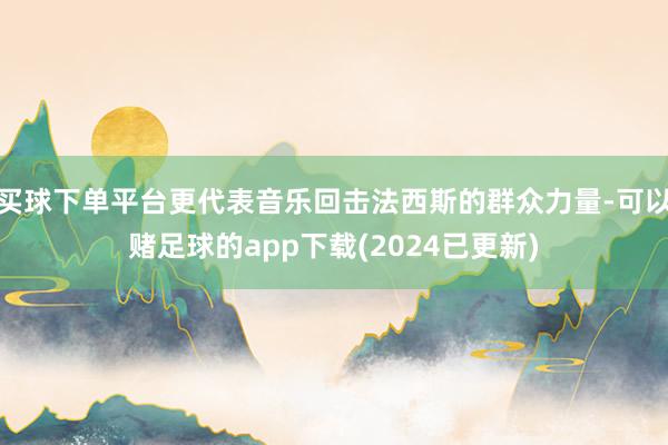 买球下单平台更代表音乐回击法西斯的群众力量-可以赌足球的app下载(2024已更新)