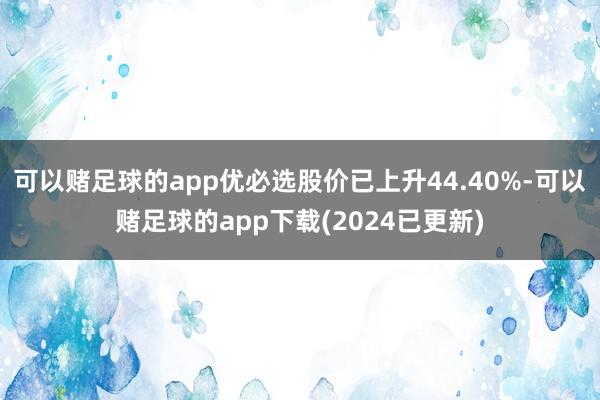 可以赌足球的app优必选股价已上升44.40%-可以赌足球的app下载(2024已更新)