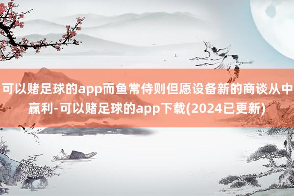 可以赌足球的app而鱼常侍则但愿设备新的商谈从中赢利-可以赌足球的app下载(2024已更新)